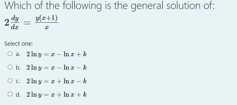 Which of the following is the general solution of:
y(x+1)
2
dy
dx
x
Select one:
O a. 2lny = x - ln x + k
O b.
2lny = x - ln x - k
O c.
2 ln y = x + lnx-k
O d. 2lny = x + ln x + k