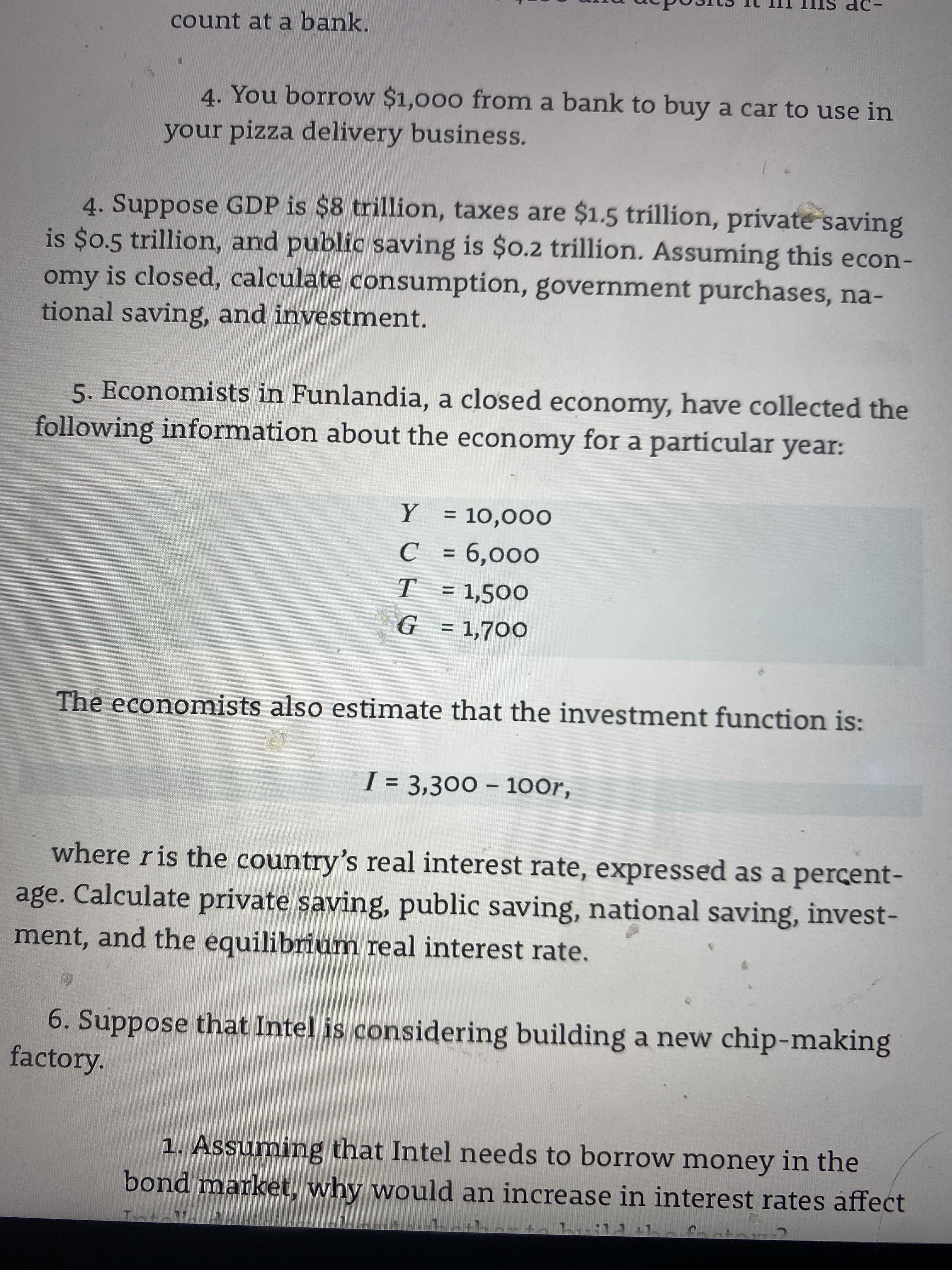 4. Suppose GDP is $8 trillion, taxes are $1.5 trillion, private saving
is $0.5 trillion, and public saving is $0.2 tríllion. Assuming this econ-
omy is closed, calculate consumption, government purchases, na-
tional saving, and investment.

