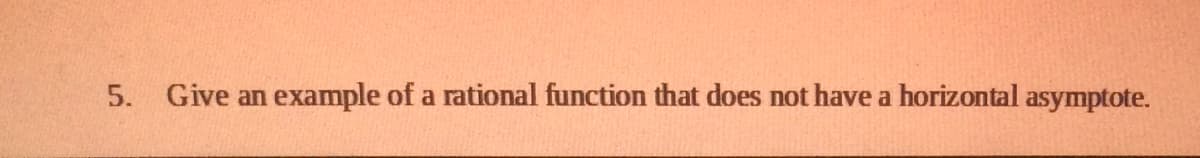 5. Give an
example of a rational function that does not have a horizontal asymptote.
