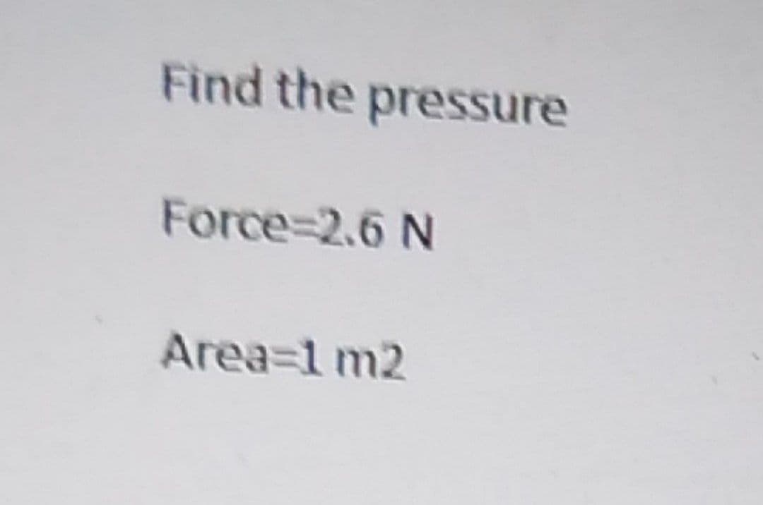 Find the pressure
Force=2.6 N
Area=1m2