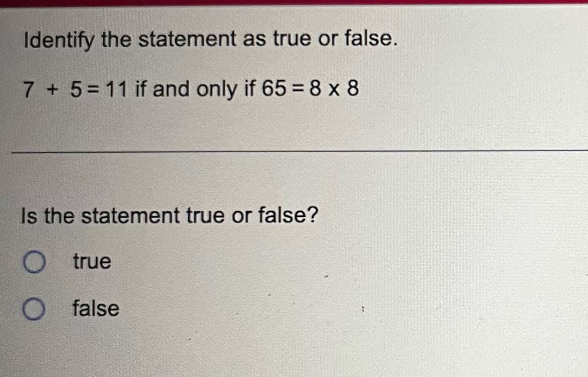 Identify the statement as true or false.
7 + 5 = 11 if and only if 65 = 8x8
Is the statement true or false?
true
O false