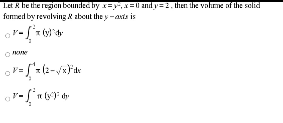 Let R be the region bounded by x =y², x = 0 and y = 2 , then the volume of the solid
formed by revolving R about the y - axis is
V=
T (y)-dy
попе
4
S'n (2-vx)'dr
V=
0.
V=
T (y')² dy
