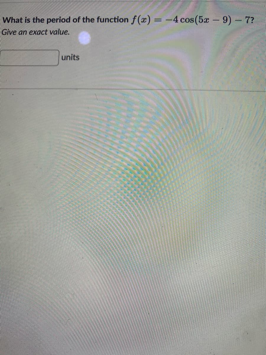 What is the period of the function f(x) = -4 cos(5x 9) 7?
Give an exact value.
units
