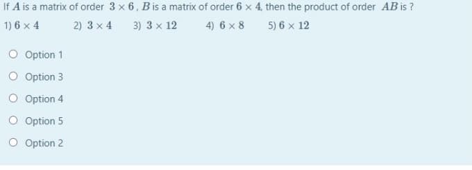 If A is a matrix of order 3 x 6 , Bis a matrix of order 6 x 4, then the product of order AB is ?
4) 6 x 8
1) 6 x 4
2) 3 x 4
3) 3 x 12
5) 6 x 12
O Option 1
O Option 3
O Option 4
O Option 5
O Option 2
