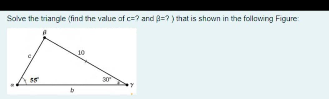 Solve the triangle (find the value of c=? and B=?) that is shown in the following Figure:
10
55
30
