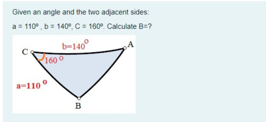 Given an angle and the two adjacent sides:
a = 110° , b = 140°, C = 160°. Calculate B=?
%3D
b=140°
A
160
a=110 °
