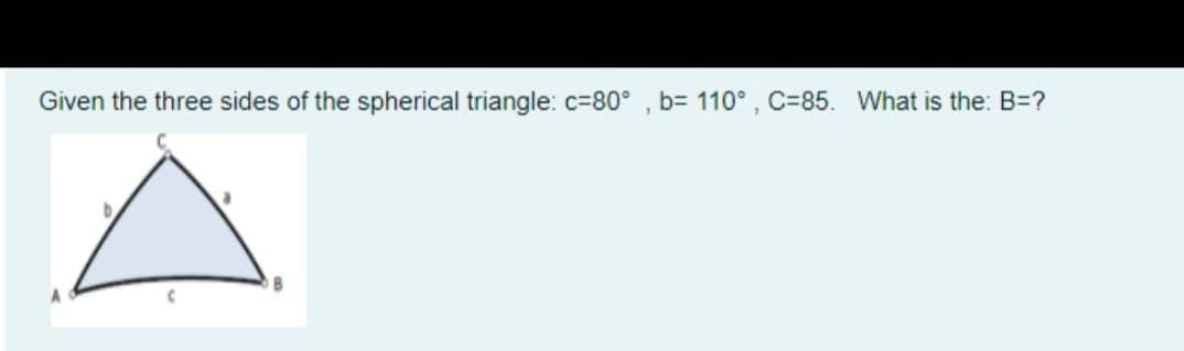 Given the three sides of the spherical triangle: c=80°
b= 110° , C=85. What is the: B=?
