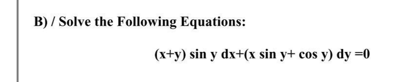 B) / Solve the Following Equations:
(x+y) sin y dx+(x sin y+ cos y) dy =0
