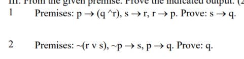 1
Premises: p → (q ^r), s → r, r→ p. Prove: s →q.
2
Premises: (r v s), ~p → s, p → q. Prove: q.
