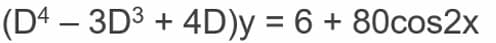 (D4 – 3D³ + 4D)y = 6 + 80cos2x
