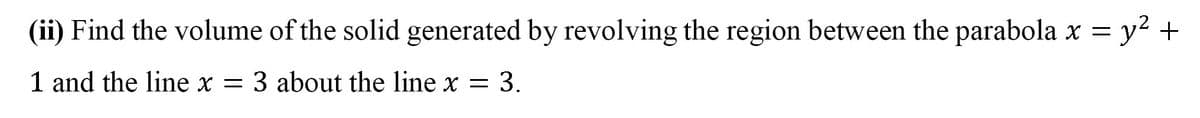 (ii) Find the volume of the solid generated by revolving the region between the parabola x = y² +
1 and the line x = 3 about the line x = 3.
