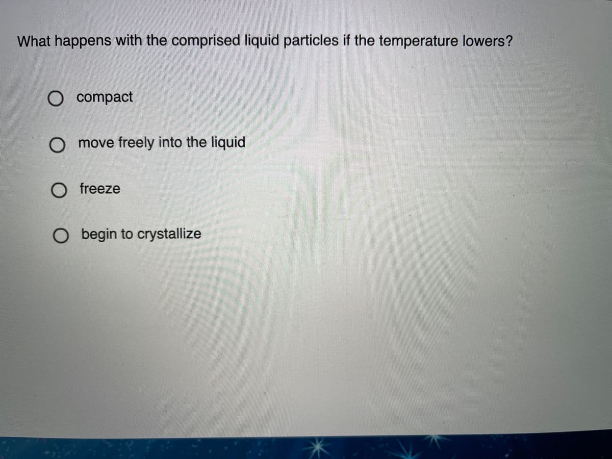 What happens with the comprised liquid particles if the temperature lowers?
O compact
O move freely into the liguid
freeze
O begin to crystallize
