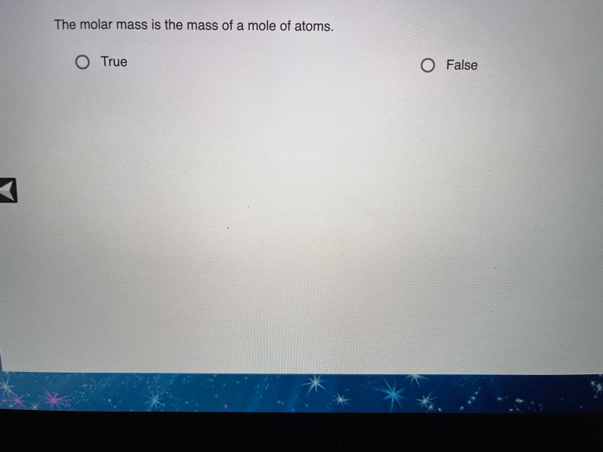 The molar mass is the mass of a mole of atoms.
O True
O False
