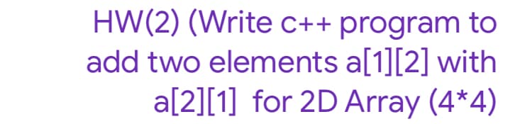 HW(2) (Write c++ program to
add two elements a[1][2] with
a[2][1] for 2D Array (4*4)
