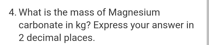 4. What is the mass of Magnesium
carbonate in kg? Express your answer in
2 decimal places.
