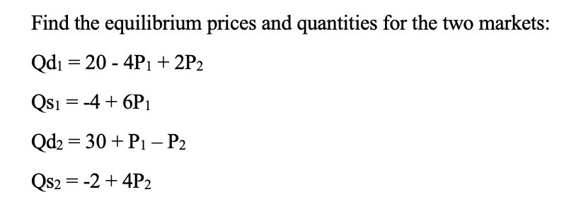 Find the equilibrium prices and quantities for the two markets:
Qdı = 20 - 4P1 + 2P2
Qs1 = -4 + 6Pı
Qd2 = 30 + P1 – P2
Qs2 = -2 + 4P2
