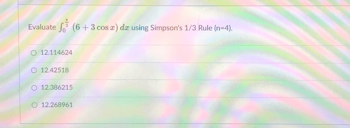 Evaluate (6+3 cos x) dx using Simpson's 1/3 Rule (n=4).
O 12.114624
O 12.42518
O 12.386215
O 12.268961
