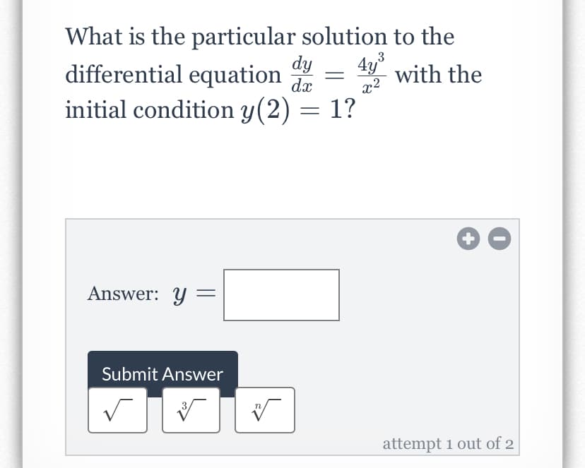 What is the particular solution to the
dy
dx
4y
differential equation 4 = with the
initial condition y(2) = 1?
Answer: Y =
Submit Answer
attempt 1 out of 2
