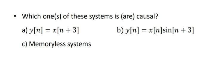 • Which one(s) of these systems is (are) causal?
a) y[n] = x[n + 3]
b) y[n] = x[n]sin[n + 3]
c) Memoryless systems
