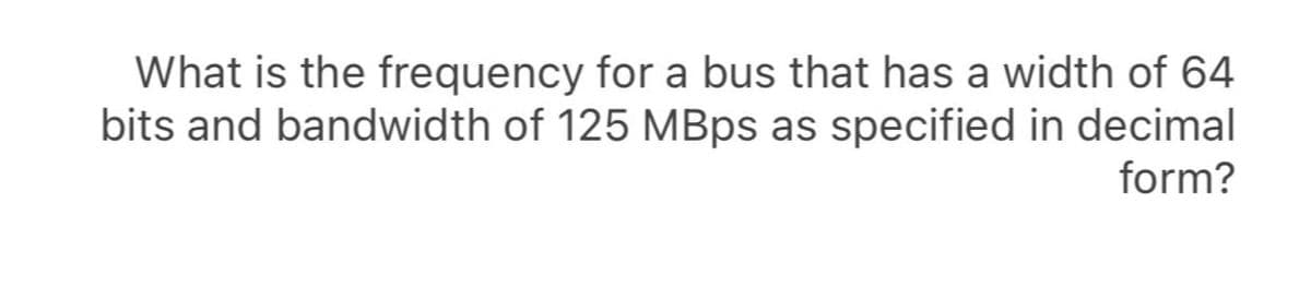 What is the frequency for a bus that has a width of 64
bits and bandwidth of 125 MBPS as specified in decimal
form?
