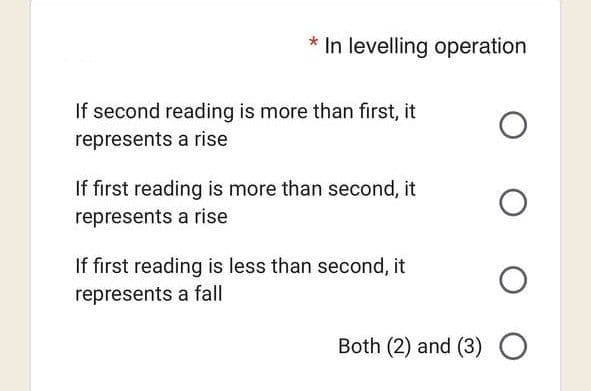 * In levelling operation
If second reading is more than first, it
represents a rise
O
O
O
Both (2) and (3) O
If first reading is more than second, it
represents a rise
If first reading is less than second, it
represents a fall