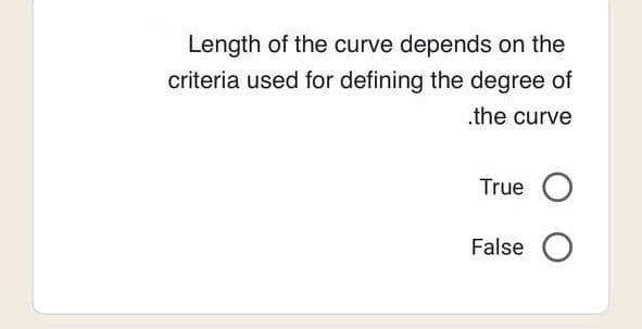 Length of the curve depends on the
criteria used for defining the degree of
.the curve
True O
False O
