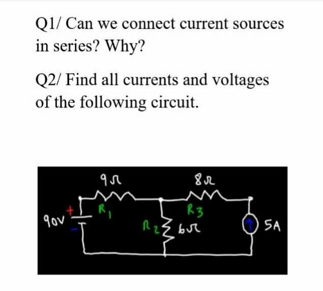 Q1/ Can we connect current sources
in series? Why?
Q2/ Find all currents and voltages
of the following circuit.
R3
Rz{ bur
gov
SA
