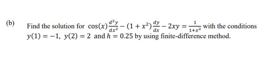 (b)
Find the solution for cos(x)- (1+x²)- 2xy =z with the conditions
d?y
%3D
1+x?
|
dx2
y(1) = -1, y(2) = 2 and h = 0.25 by using finite-difference method.
