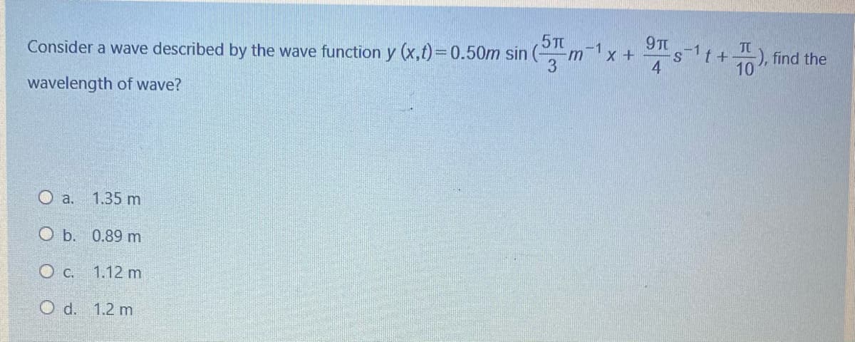 5T
Consider a wave described by the wave function y (x,t)=0.50m sin
9T
s1t +
4
-1
, find the
3
wavelength of wave?
O a. 1.35 m
O b. 0.89 m
O c. 1.12 m
O d. 1.2 m
