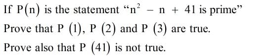 If P(n) is the statement "n? - n + 41 is prime"
Prove that P (1), P (2) and P (3) are true.
Prove also that P (41) is not true.
