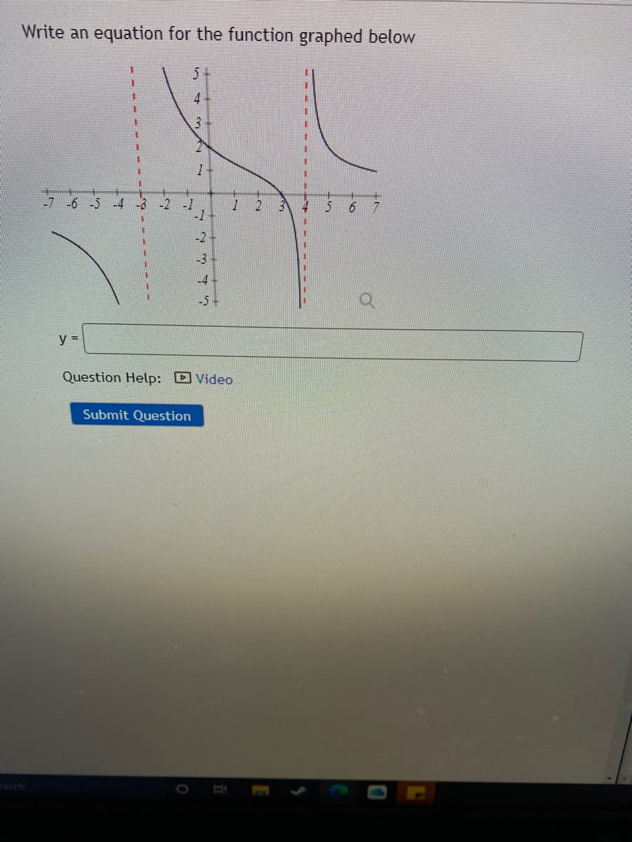 Write an equation for the function graphed below
5+
4
1.
-7
-6 -5
-2
-1
-4
-5-
y =
Question Help: D Video
Submit Question
carch
