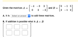 -3 2
0 -1 5
2 -1 2
Given the matrices A
and B -
2
A. It is Select an anwer
to add these matrices.
B. If addition is possible what is A +B
