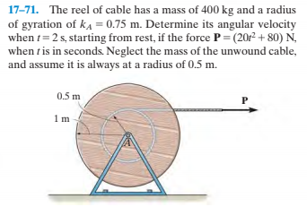 17-71. The reel of cable has a mass of 400 kg and a radius
of gyration of ka = 0.75 m. Determine its angular velocity
when t= 2 s, starting from rest, if the force P= (2012 + 80) N,
when t is in seconds. Neglect the mass of the unwound cable,
and assume it is always at a radius of 0.5 m.
0.5 m
