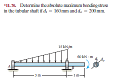 *11-76. Determine the absolute maximum bending stress
in the tubular shaft if de - 160mm and d. - 200 mm.
15 kN /m
60 kN m
-3m
