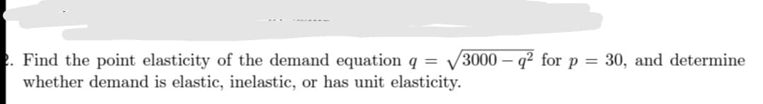 Find the point elasticity of the demand equation q = /3000 – q² for p =
whether demand is elastic, inelastic, or has unit elasticity.
30, and determine
