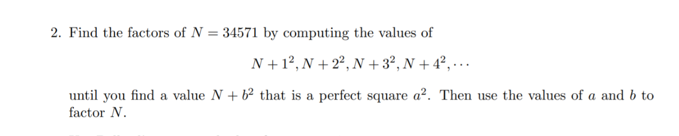 2. Find the factors of N = 34571 by computing the values of
N+1°, N + 2°, N +3?, N + 4°, … ..
until
you
find a value N +b² that is a perfect square a². Then use the values of a and b to
factor N.
