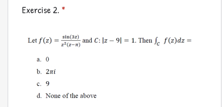 Exercise 2. *
Let f(z)
sin(3z)
z²(z-n)
and C: |z – 9| = 1. Then f. f(z)dz =
а. 0
b. 2ni
с. 9
d. None of the above
