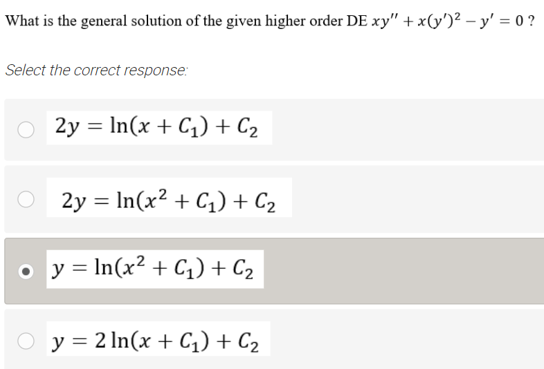 What is the general solution of the given higher order DE xy" + x(y')² – y' = 0 ?
Select the correct response:
2y = In(x + C1) + C2
2y = In(x² + C1)+ C2
o y = In(x² + C1) + C2
y = 2 In(x + C1) + C2
