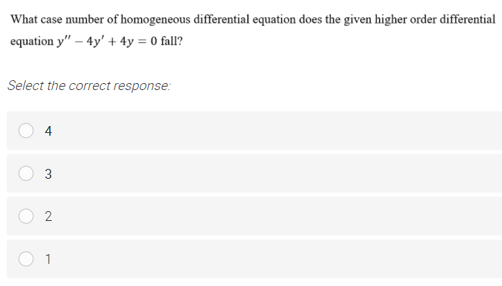 What case number of homogeneous differential equation does the given higher order differential
equation y" – 4y' + 4y = 0 fall?
Select the correct response:
4
1
3.
