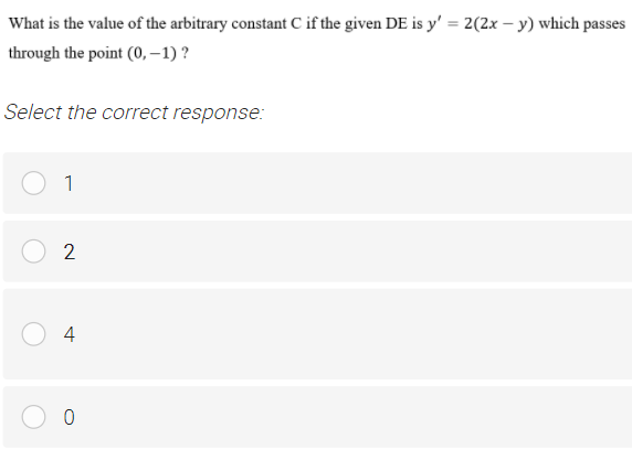 What is the value of the arbitrary constant C if the given DE is y' = 2(2x – y) which passes
through the point (0, -1) ?
Select the correct response:
1
2
4
