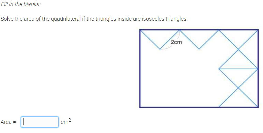 Fill in the blanks:
Solve the area of the quadrilateral if the triangles inside are isosceles triangles.
2cm
Area = ||
cm2
