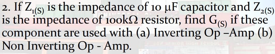 2. If Z,(s) is the impedance of 10 µF capacitor and Z,(S)
is the impedance of 10ok2 resistor, find Gs) if these
component are used with (a) Inverting Op -Amp (b)
Non Inverting Op - Amp.
