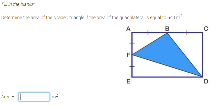 Fill in the blanks:
Determine the area of the shaded triangle if the area of the quadrilateral is equal to 640 m².
A
D
Area =
m2

