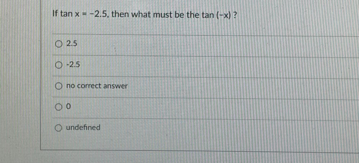 If tan x = -2.5, then what must be the tan (-x) ?
2.5
O-2.5
O no correct answer
O undefined
