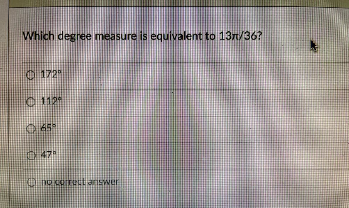 Which degree measure is equivalent to 13n/36?
O 172
O 112°
O 65°
O47
O no correct answer
