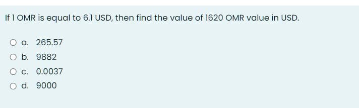 If 1 OMR is equal to 6.1 USD, then find the value of 1620 OMR value in USD.
O a. 265.57
O b. 9882
0.0037
O d. 9000
