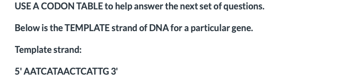 USE A CODON TABLE to help answer the next set of questions.
Below is the TEMPLATE strand of DNA for a particular gene.
Template strand:
5' AATCATAAСТСАТTG 3'
