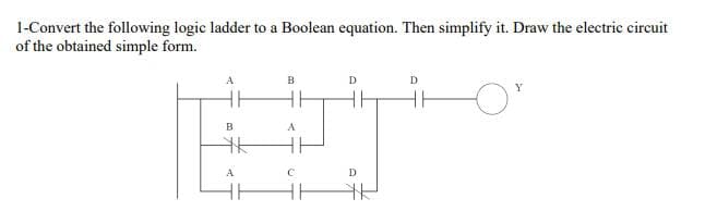 1-Convert the following logic ladder to a Boolean equation. Then simplify it. Draw the electric circuit
of the obtained simple form.
B
D
D
A
A
D
