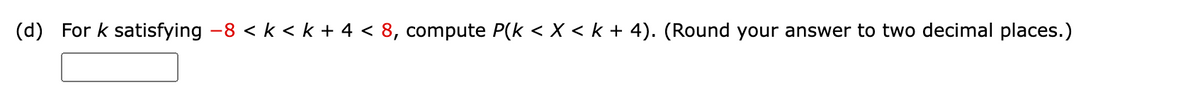(d) For k satisfying -8 < k < k + 4 < 8, compute P(k < X < k + 4). (Round your answer to two decimal places.)
