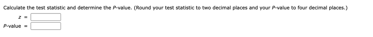 Calculate the test statistic and determine the P-value. (Round your test statistic to two decimal places and your P-value to four decimal places.)
= Z
P-value
